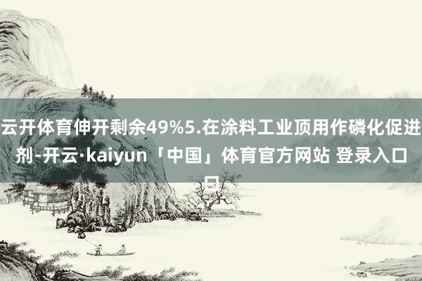 云开体育伸开剩余49%5.在涂料工业顶用作磷化促进剂-开云·kaiyun「中国」体育官方网站 登录入口