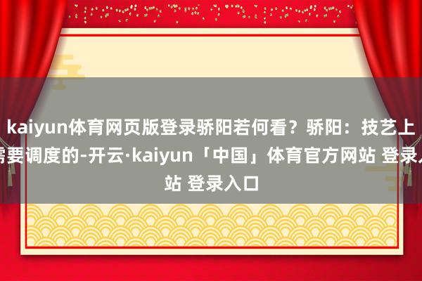 kaiyun体育网页版登录骄阳若何看？骄阳：技艺上是需要调度的-开云·kaiyun「中国」体育官方网站 登录入口