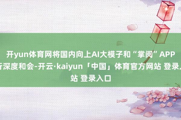 开yun体育网将国内向上AI大模子和“掌阅”APP进行深度和会-开云·kaiyun「中国」体育官方网站 登录入口