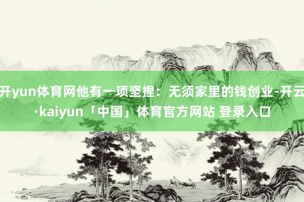 开yun体育网他有一项坚捏：无须家里的钱创业-开云·kaiyun「中国」体育官方网站 登录入口