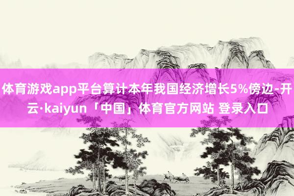 体育游戏app平台算计本年我国经济增长5%傍边-开云·kaiyun「中国」体育官方网站 登录入口