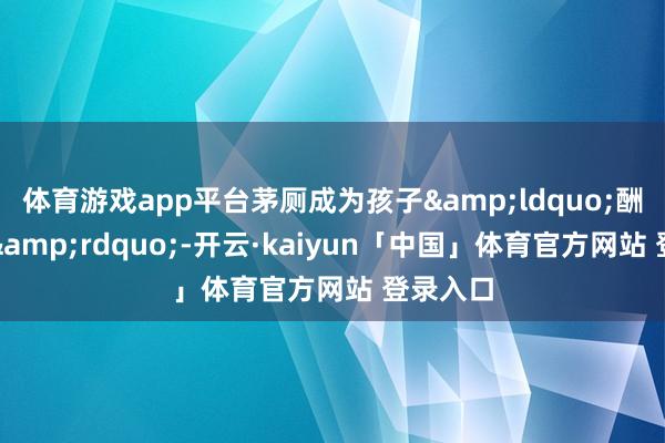 体育游戏app平台茅厕成为孩子&ldquo;酬酢旯旮&rdquo;-开云·kaiyun「中国」体育官方网站 登录入口