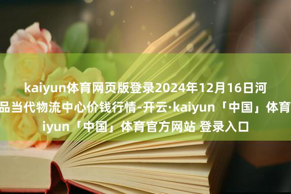 kaiyun体育网页版登录2024年12月16日河南金牛大别山农居品当代物流中心价钱行情-开云·kaiyun「中国」体育官方网站 登录入口