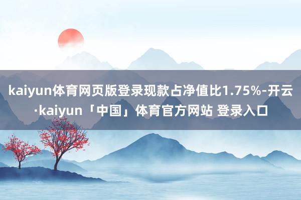 kaiyun体育网页版登录现款占净值比1.75%-开云·kaiyun「中国」体育官方网站 登录入口