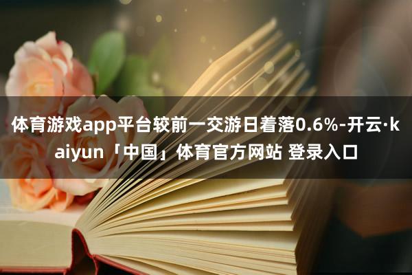 体育游戏app平台较前一交游日着落0.6%-开云·kaiyun「中国」体育官方网站 登录入口