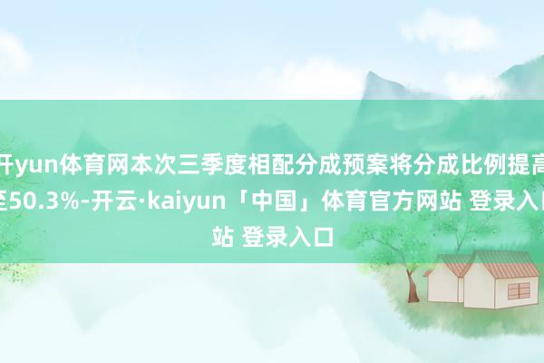 开yun体育网本次三季度相配分成预案将分成比例提高至50.3%-开云·kaiyun「中国」体育官方网站 登录入口