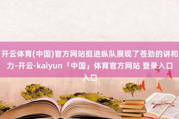 开云体育(中国)官方网站挺进纵队展现了苍劲的讲和力-开云·kaiyun「中国」体育官方网站 登录入口