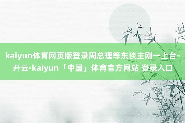 kaiyun体育网页版登录周总理等东谈主刚一上台-开云·kaiyun「中国」体育官方网站 登录入口