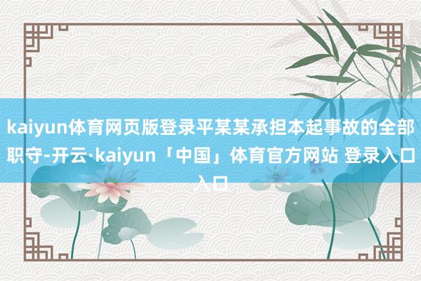 kaiyun体育网页版登录平某某承担本起事故的全部职守-开云·kaiyun「中国」体育官方网站 登录入口