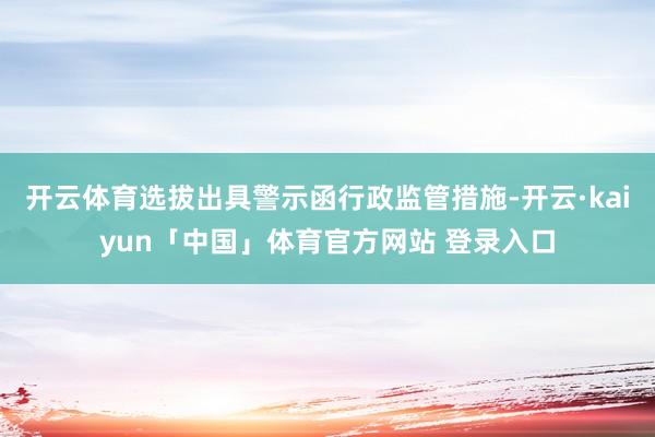 开云体育选拔出具警示函行政监管措施-开云·kaiyun「中国」体育官方网站 登录入口