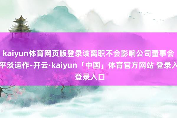 kaiyun体育网页版登录该离职不会影响公司董事会的平淡运作-开云·kaiyun「中国」体育官方网站 登录入口