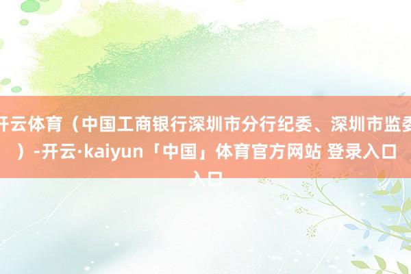 开云体育（中国工商银行深圳市分行纪委、深圳市监委）-开云·kaiyun「中国」体育官方网站 登录入口