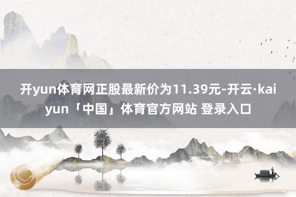 开yun体育网正股最新价为11.39元-开云·kaiyun「中国」体育官方网站 登录入口