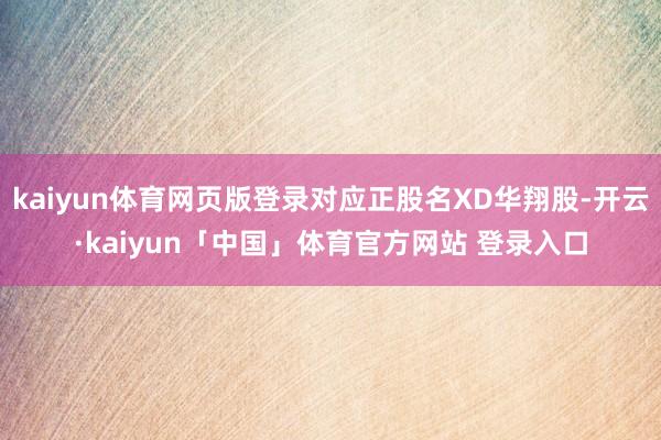 kaiyun体育网页版登录对应正股名XD华翔股-开云·kaiyun「中国」体育官方网站 登录入口