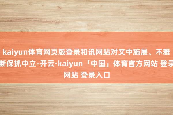 kaiyun体育网页版登录和讯网站对文中施展、不雅点判断保抓中立-开云·kaiyun「中国」体育官方网站 登录入口