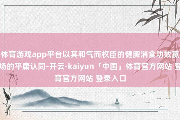 体育游戏app平台以其和气而权臣的健脾消食功效赢得了商场的平庸认同-开云·kaiyun「中国」体育官方网站 登录入口