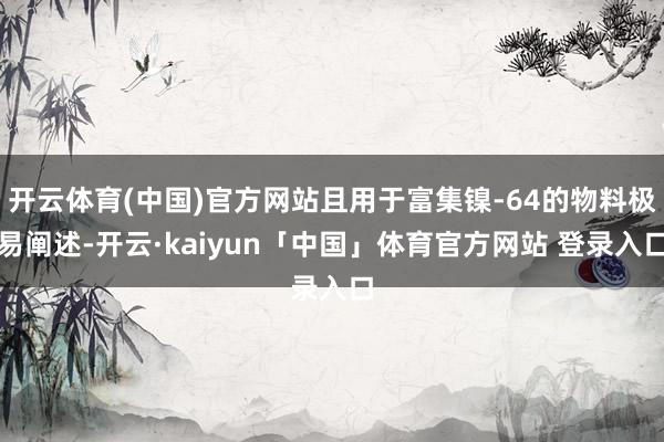 开云体育(中国)官方网站且用于富集镍-64的物料极易阐述-开云·kaiyun「中国」体育官方网站 登录入口