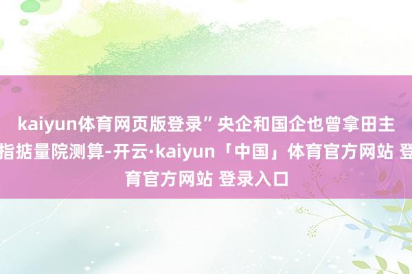 kaiyun体育网页版登录”　　央企和国企也曾拿田主力　　据中指掂量院测算-开云·kaiyun「中国」体育官方网站 登录入口
