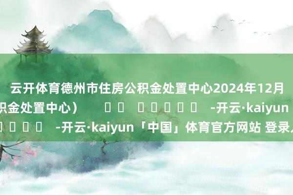 云开体育　　德州市住房公积金处置中心　　2024年12月31日　　（德州市住房公积金处置中心）      		  					  -开云·kaiyun「中国」体育官方网站 登录入口