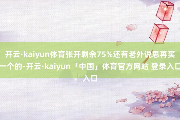 开云·kaiyun体育张开剩余75%还有老外说思再买一个的-开云·kaiyun「中国」体育官方网站 登录入口