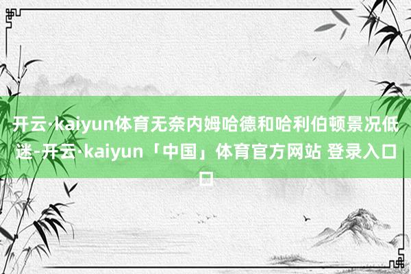 开云·kaiyun体育无奈内姆哈德和哈利伯顿景况低迷-开云·kaiyun「中国」体育官方网站 登录入口