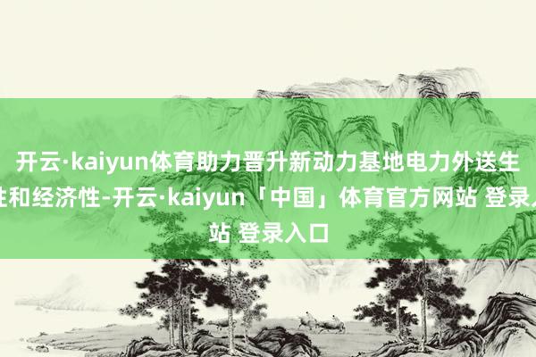 开云·kaiyun体育助力晋升新动力基地电力外送生动性和经济性-开云·kaiyun「中国」体育官方网站 登录入口