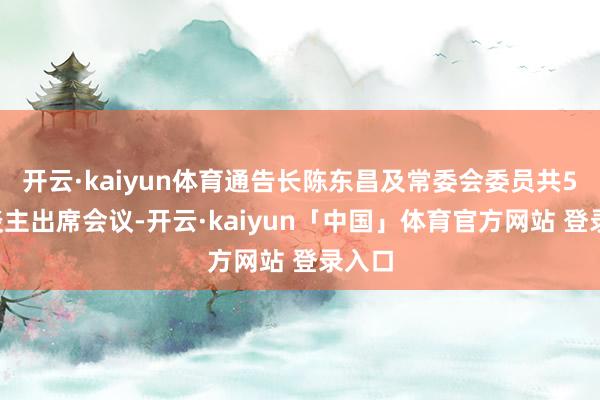 开云·kaiyun体育通告长陈东昌及常委会委员共56东谈主出席会议-开云·kaiyun「中国」体育官方网站 登录入口