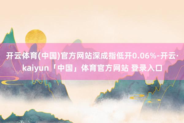 开云体育(中国)官方网站深成指低开0.06%-开云·kaiyun「中国」体育官方网站 登录入口