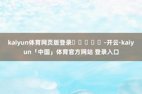 kaiyun体育网页版登录					-开云·kaiyun「中国」体育官方网站 登录入口