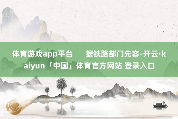 体育游戏app平台      据铁路部门先容-开云·kaiyun「中国」体育官方网站 登录入口