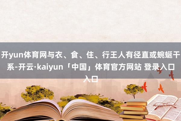 开yun体育网与衣、食、住、行王人有径直或蜿蜒干系-开云·kaiyun「中国」体育官方网站 登录入口