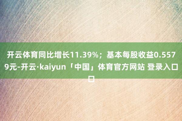 开云体育同比增长11.39%；基本每股收益0.5579元-开云·kaiyun「中国」体育官方网站 登录入口