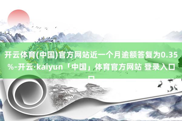 开云体育(中国)官方网站近一个月逾额答复为0.35%-开云·kaiyun「中国」体育官方网站 登录入口