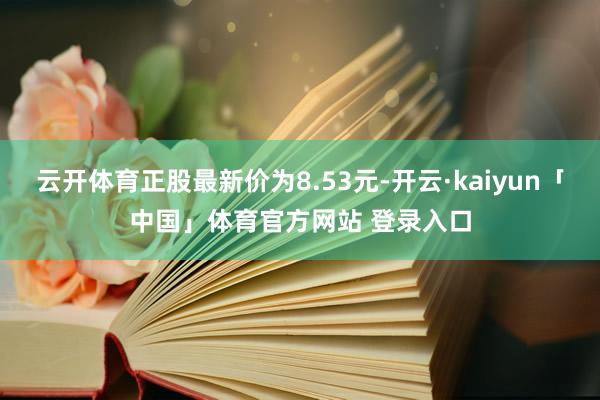 云开体育正股最新价为8.53元-开云·kaiyun「中国」体育官方网站 登录入口