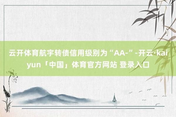 云开体育航宇转债信用级别为“AA-”-开云·kaiyun「中国」体育官方网站 登录入口
