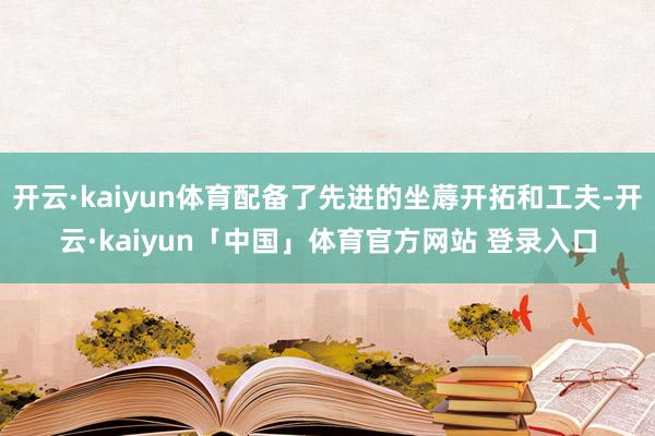 开云·kaiyun体育配备了先进的坐蓐开拓和工夫-开云·kaiyun「中国」体育官方网站 登录入口
