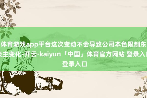 体育游戏app平台这次变动不会导致公司本色限制东谈主变化-开云·kaiyun「中国」体育官方网站 登录入口