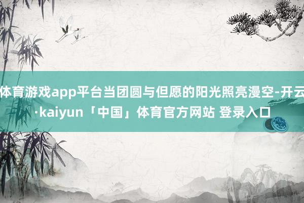 体育游戏app平台当团圆与但愿的阳光照亮漫空-开云·kaiyun「中国」体育官方网站 登录入口