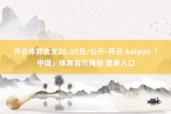 开云体育收支28.00元/公斤-开云·kaiyun「中国」体育官方网站 登录入口