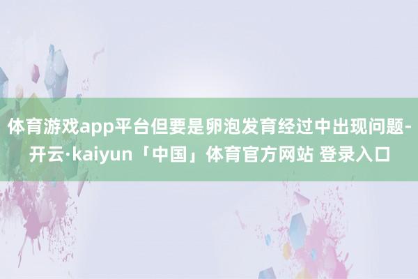 体育游戏app平台但要是卵泡发育经过中出现问题-开云·kaiyun「中国」体育官方网站 登录入口