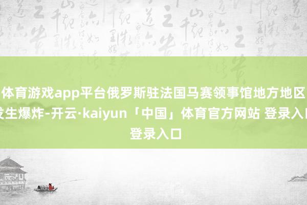 体育游戏app平台俄罗斯驻法国马赛领事馆地方地区发生爆炸-开云·kaiyun「中国」体育官方网站 登录入口