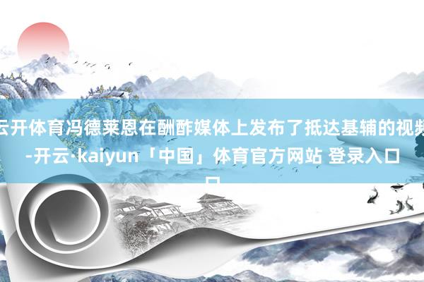 云开体育冯德莱恩在酬酢媒体上发布了抵达基辅的视频-开云·kaiyun「中国」体育官方网站 登录入口